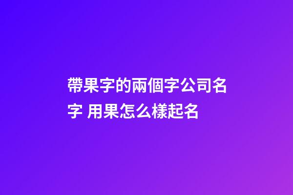 帶果字的兩個字公司名字 用果怎么樣起名-第1張-公司起名-玄機派
